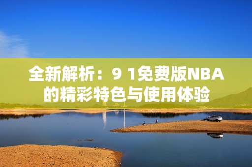 全新解析：9 1免费版NBA的精彩特色与使用体验