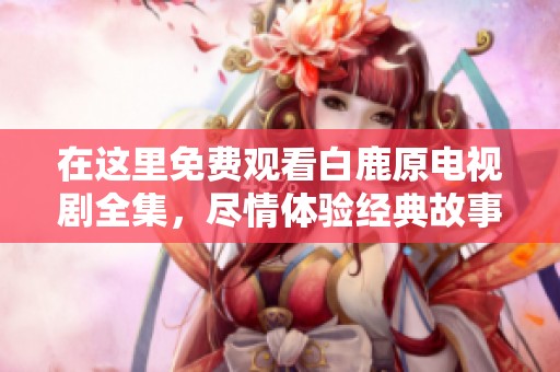 在这里免费观看白鹿原电视剧全集，尽情体验经典故事