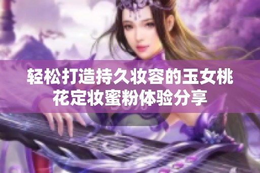 轻松打造持久妆容的玉女桃花定妆蜜粉体验分享