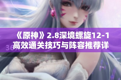 《原神》2.8深境螺旋12-1高效通关技巧与阵容推荐详解