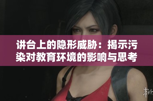 讲台上的隐形威胁：揭示污染对教育环境的影响与思考