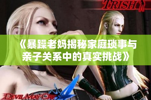 《暴躁老妈揭秘家庭琐事与亲子关系中的真实挑战》
