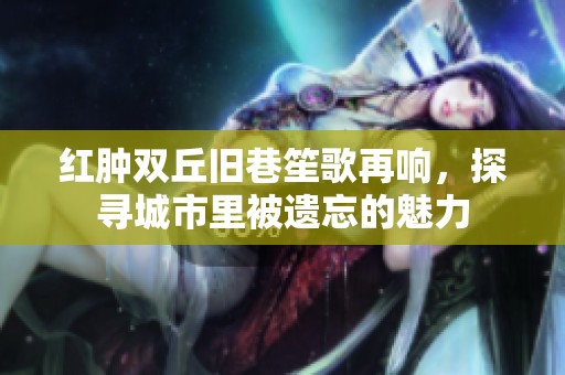 红肿双丘旧巷笙歌再响，探寻城市里被遗忘的魅力