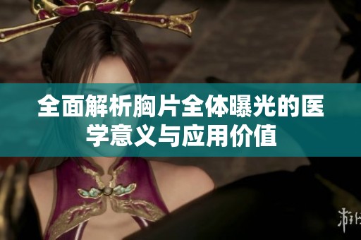 全面解析胸片全体曝光的医学意义与应用价值