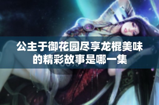 公主于御花园尽享龙棍美味的精彩故事是哪一集