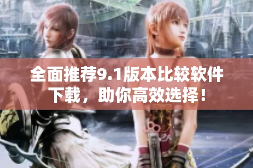 全面推荐9.1版本比较软件下载，助你高效选择！