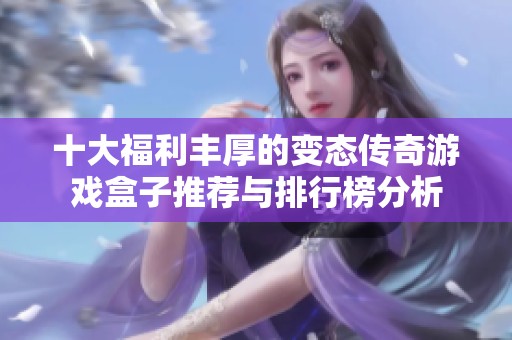 十大福利丰厚的变态传奇游戏盒子推荐与排行榜分析