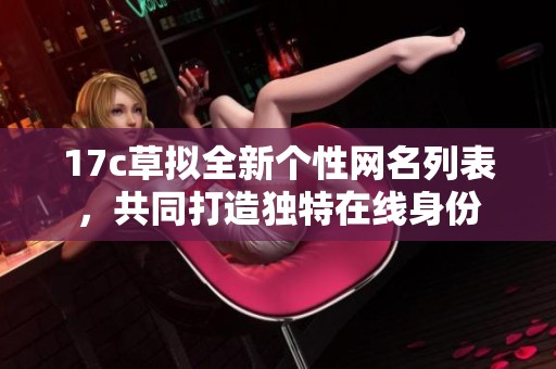 17c草拟全新个性网名列表，共同打造独特在线身份