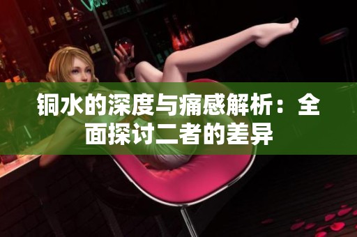 铜水的深度与痛感解析：全面探讨二者的差异