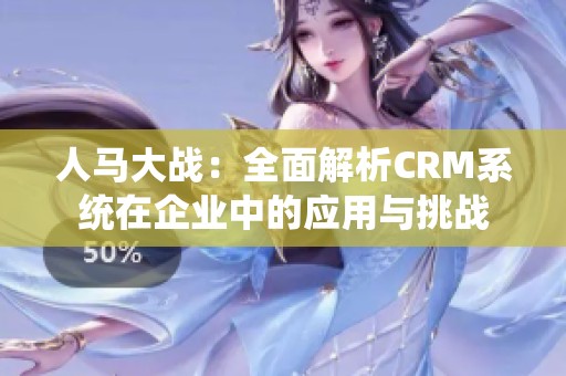 人马大战：全面解析CRM系统在企业中的应用与挑战