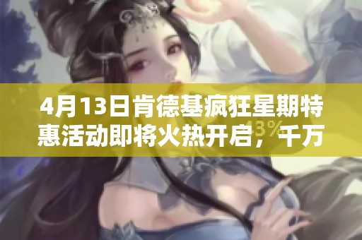 4月13日肯德基疯狂星期特惠活动即将火热开启，千万不要错过