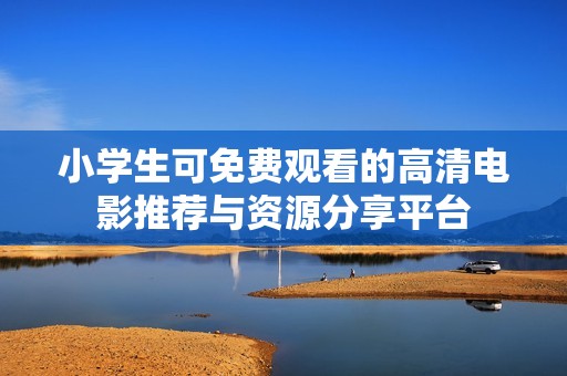 小学生可免费观看的高清电影推荐与资源分享平台
