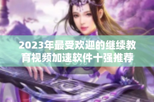 2023年最受欢迎的继续教育视频加速软件十强推荐