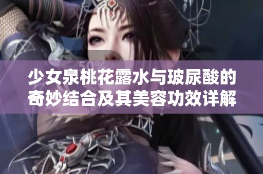 少女泉桃花露水与玻尿酸的奇妙结合及其美容功效详解