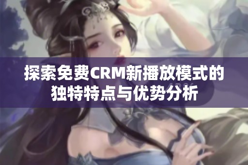 探索免费CRM新播放模式的独特特点与优势分析