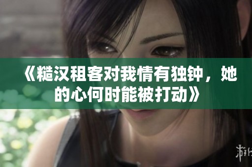 《糙汉租客对我情有独钟，她的心何时能被打动》