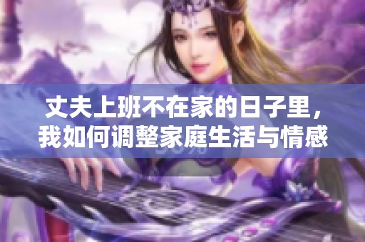 丈夫上班不在家的日子里，我如何调整家庭生活与情感联系