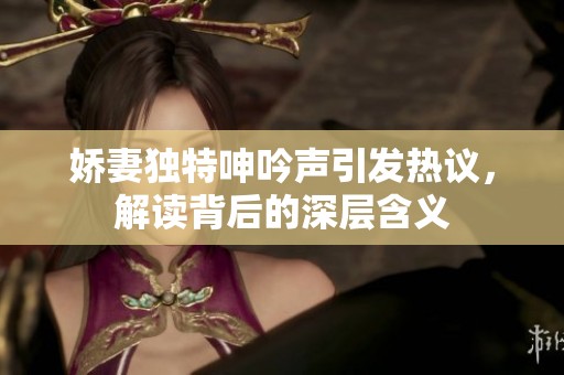 娇妻独特呻吟声引发热议，解读背后的深层含义