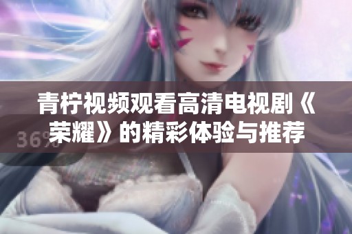 青柠视频观看高清电视剧《荣耀》的精彩体验与推荐