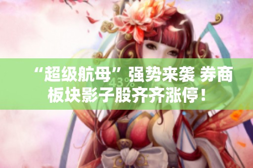 “超级航母”强势来袭 券商板块影子股齐齐涨停！