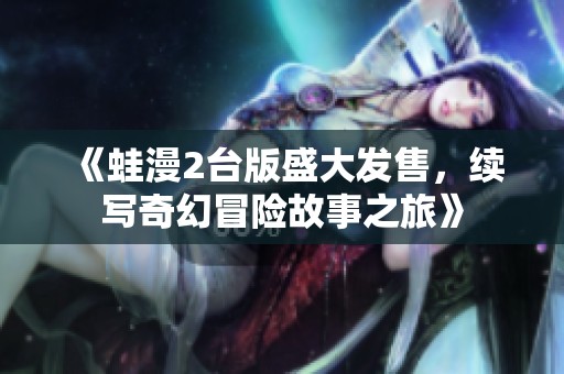 《蛙漫2台版盛大发售，续写奇幻冒险故事之旅》