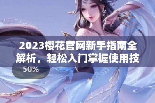 2023樱花官网新手指南全解析，轻松入门掌握使用技巧
