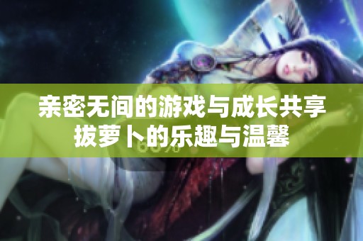 亲密无间的游戏与成长共享拔萝卜的乐趣与温馨
