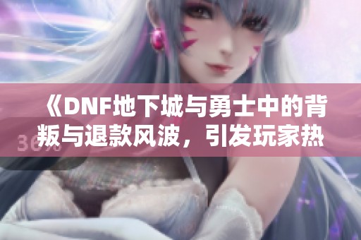 《DNF地下城与勇士中的背叛与退款风波，引发玩家热议》