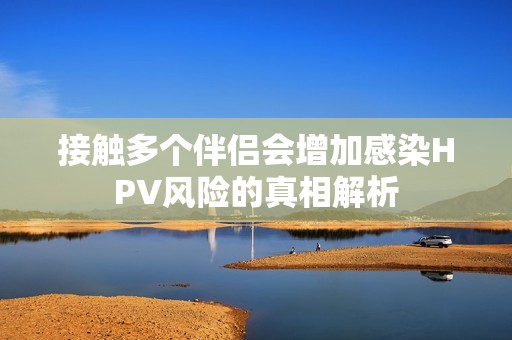 接触多个伴侣会增加感染HPV风险的真相解析
