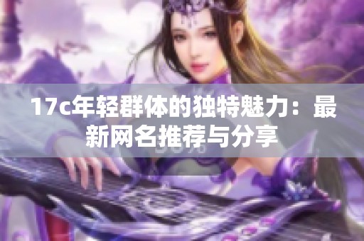 17c年轻群体的独特魅力：最新网名推荐与分享