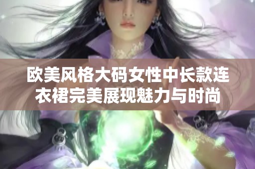 欧美风格大码女性中长款连衣裙完美展现魅力与时尚