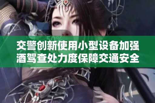 交警创新使用小型设备加强酒驾查处力度保障交通安全