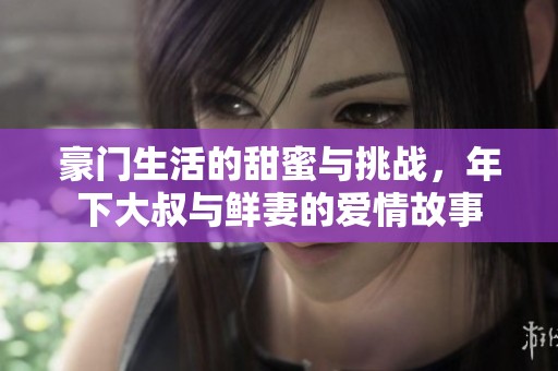 豪门生活的甜蜜与挑战，年下大叔与鲜妻的爱情故事
