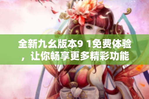 全新九幺版本9 1免费体验，让你畅享更多精彩功能