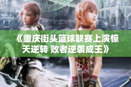 《重庆街头篮球联赛上演惊天逆转 败者逆袭成王》