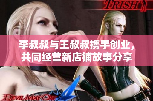 李叔叔与王叔叔携手创业，共同经营新店铺故事分享