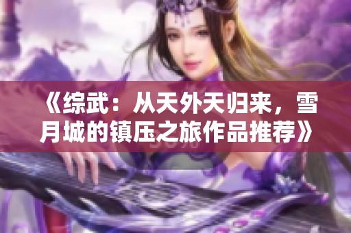 《综武：从天外天归来，雪月城的镇压之旅作品推荐》