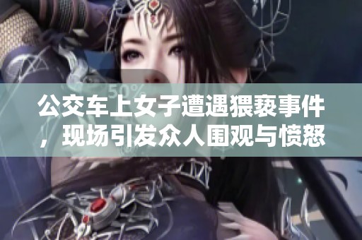 公交车上女子遭遇猥亵事件，现场引发众人围观与愤怒