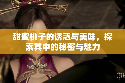 甜蜜桃子的诱惑与美味，探索其中的秘密与魅力