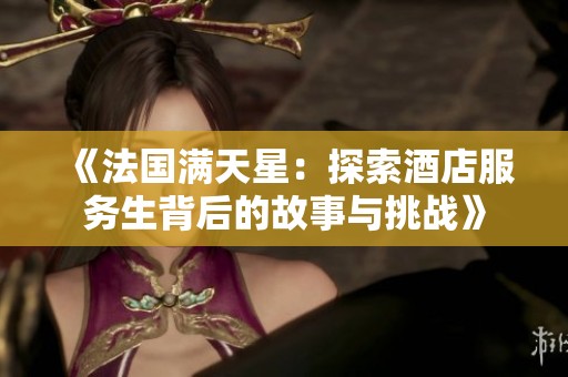 《法国满天星：探索酒店服务生背后的故事与挑战》