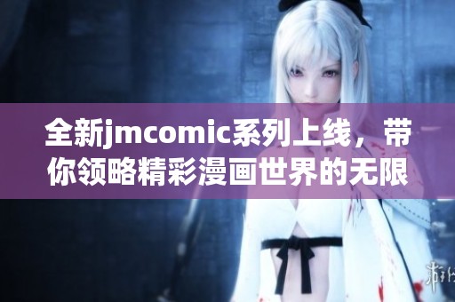全新jmcomic系列上线，带你领略精彩漫画世界的无限可能