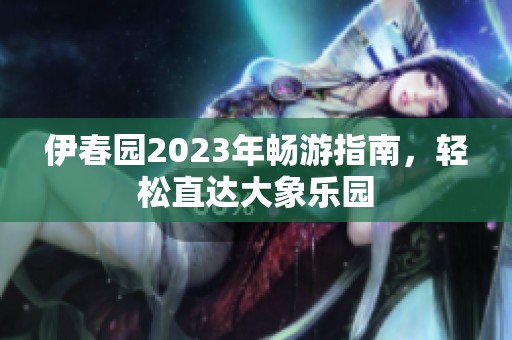 伊春园2023年畅游指南，轻松直达大象乐园