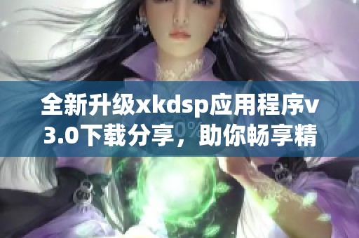 全新升级xkdsp应用程序v3.0下载分享，助你畅享精彩体验