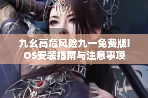 九幺高危风险九一免费版iOS安装指南与注意事项