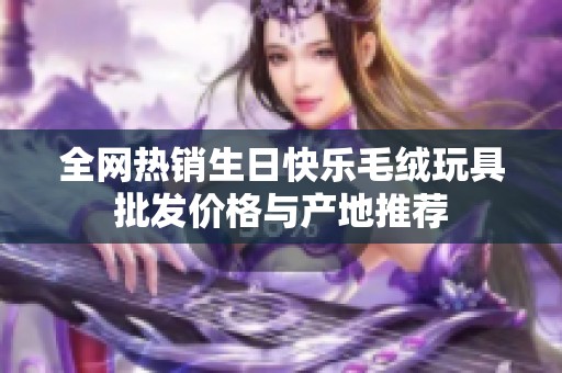 全网热销生日快乐毛绒玩具批发价格与产地推荐