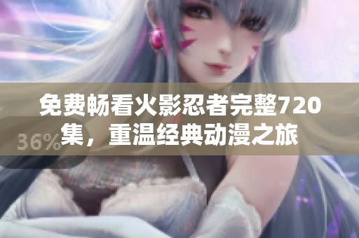 免费畅看火影忍者完整720集，重温经典动漫之旅