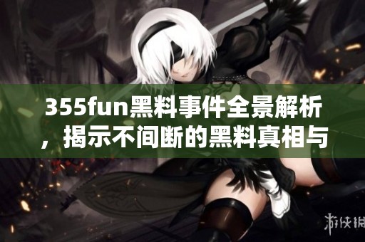 355fun黑料事件全景解析，揭示不间断的黑料真相与内幕