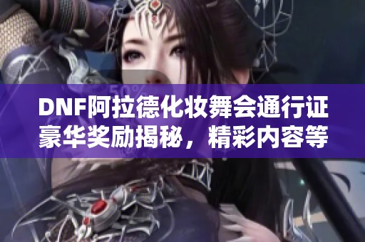 DNF阿拉德化妆舞会通行证豪华奖励揭秘，精彩内容等你来探索