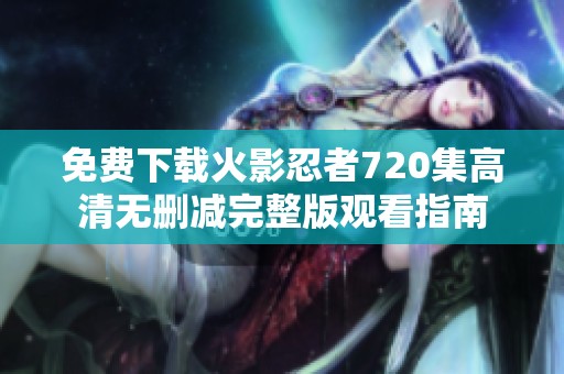 免费下载火影忍者720集高清无删减完整版观看指南
