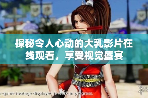 探秘令人心动的大乳影片在线观看，享受视觉盛宴